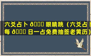 六爻占卜 🐈 眼睛跳（六爻占卜每 💐 日一占免费抽签老黄历）